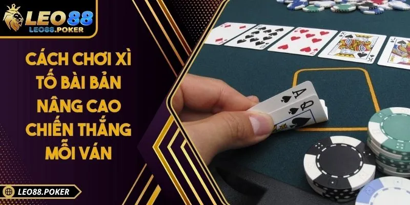 Cách Chơi Xì Tố Bài Bản Nâng Cao Chiến Thắng Mỗi Ván