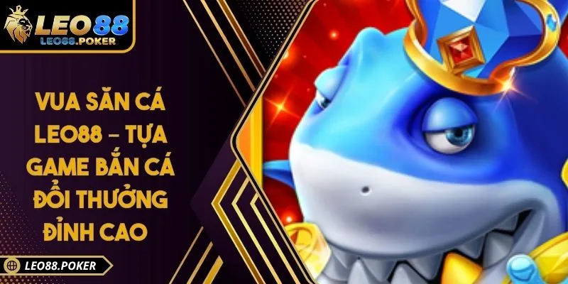 Vua Săn Cá Leo88 – Tựa Game Bắn Cá Đổi Thưởng Đỉnh Cao